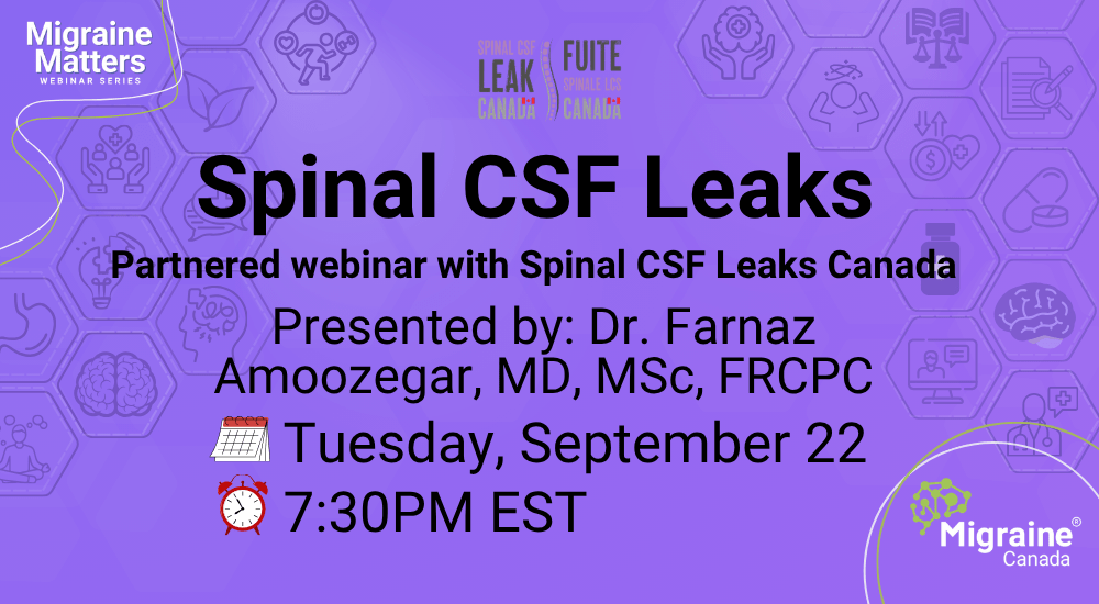 Presented by: Dr. Farnaz Amoozegar, MD, MSc, FRCPC Spinal CSF Leaks Tuesday, September 22 7:30PM EST Partnered webinar with Spinal CSF Leaks Canada